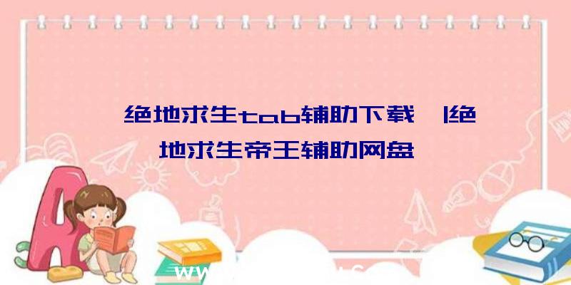 「绝地求生tab辅助下载」|绝地求生帝王辅助网盘